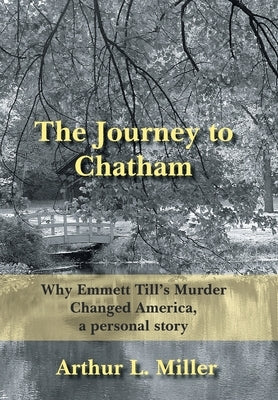 The Journey to Chatham: Why Emmett Till's Murder Changed America, a Personal Story by Miller, Arthur L.