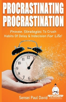 Sensei Self Development Series: Procrastinating Procrastination: Proven Strategies To Crush Habits Of Delay and Indecision For Life by David, Sensei Paul