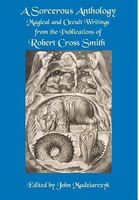 A Sorcerous Anthology: Magical and Occult Writings from the Publications of Robert Cross Smith by Smith, Robert Cross