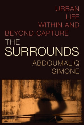 The Surrounds: Urban Life within and beyond Capture by Simone, Abdoumaliq