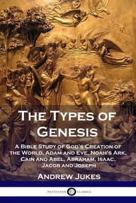 The Types of Genesis: A Bible Study of God's Creation of the World, Adam and Eve, Noah's Ark, Cain and Abel, Abraham, Isaac, Jacob and Josep Paperback Pantianos Classics