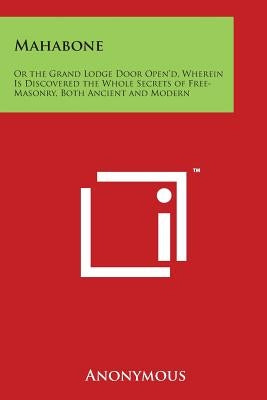 Mahabone: Or the Grand Lodge Door Open'd, Wherein Is Discovered the Whole Secrets of Free-Masonry, Both Ancient and Modern Paperback Literary Licensing, LLC