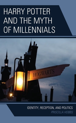 Harry Potter and the Myth of Millennials: Identity, Reception, and Politics by Hobbs, Priscilla