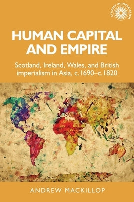 Human Capital and Empire: Scotland, Ireland, Wales and British Imperialism in Asia, C.1690-C.1820 Paperback Manchester University Press