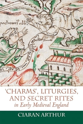 'Charms', Liturgies, and Secret Rites in Early Medieval England by Arthur, Ciaran