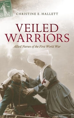 Veiled Warriors: Allied Nurses of the First World War by Hallett, Christine E.