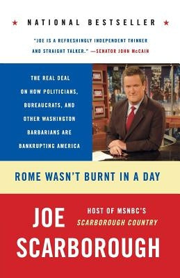 Rome Wasn't Burnt in a Day: The Real Deal on How Politicians, Bureaucrats, and Other Washington Barbarians Are Bankrupting America by Scarborough, Joe