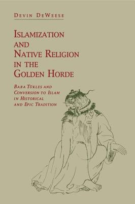 Islamization and Native Religion in the Golden Horde: Baba Tükles and Conversion to Islam in Historical and Epic Tradition by Deweese, Devin