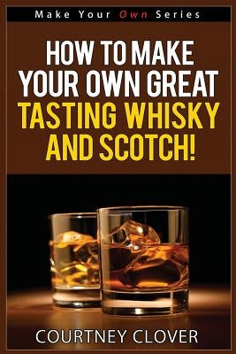 How To Make Your Own Great Tasting Whisky And Scotch Paperback Createspace Independent Publishing Platform