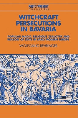 Witchcraft Persecutions in Bavaria: Popular Magic, Religious Zealotry and Reason of State in Early Modern Europe by Behringer, Wolfgang