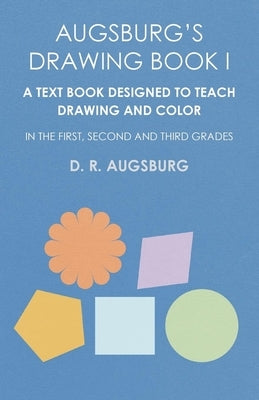 Augsburg's Drawing Book I - A Text Book Designed to Teach Drawing and Color in the First, Second and Third Grades by Augsburg, D. R.