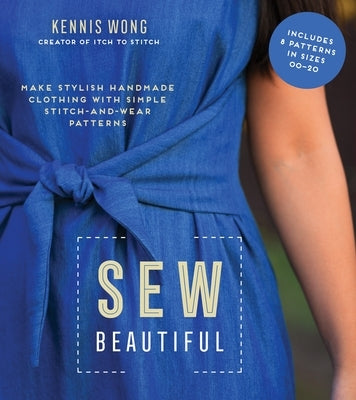 Sew Beautiful: Make Stylish Handmade Clothing with Simple Stitch-And-Wear Patterns by Wong, Kennis