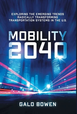 Mobility 2040: Exploring the Emerging Trends Radically Transforming Transportation Systems in the US by Bowen, Galo