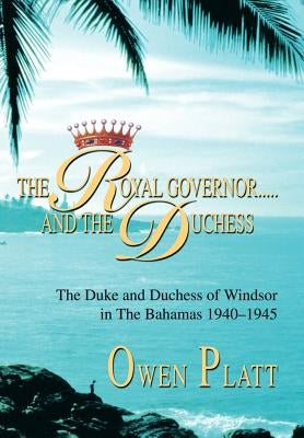 The Royal Governor.....and The Duchess: The Duke and Duchess of Windsor in The Bahamas 1940-1945 by Platt, Owen