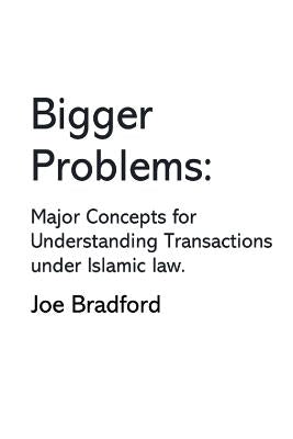 Bigger Problems: Major Concepts for Understanding Transactions under Islamic law by Bradford, Joe W.