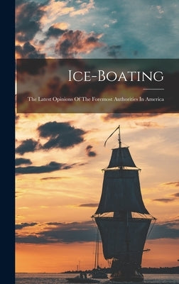 Ice-boating: The Latest Opinions Of The Foremost Authorities In America by Anonymous