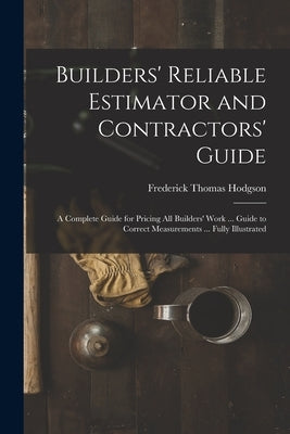 Builders' Reliable Estimator and Contractors' Guide: A Complete Guide for Pricing All Builders' Work ... Guide to Correct Measurements ... Fully Illus by Hodgson, Frederick Thomas