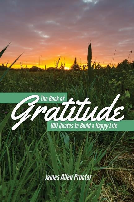 The Book of GRATITUDE: 801 Quotes to Build a Happier Life by Proctor, James Allen