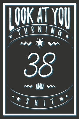 Look At You Turning 38 And Shit: 38 Years Old Gifts. 38th Birthday Funny Gift for Men and Women. Fun, Practical And Classy Alternative to a Card. by Publishing, Birthday Gifts