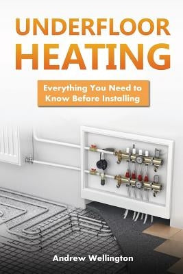 Underfloor Heating: Everything You Need to Know Before Installing by Wellington, Andrew