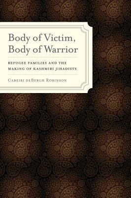 Body of Victim, Body of Warrior: Refugee Families and the Making of Kashmiri Jihadists by Robinson, Cabeiri Debergh