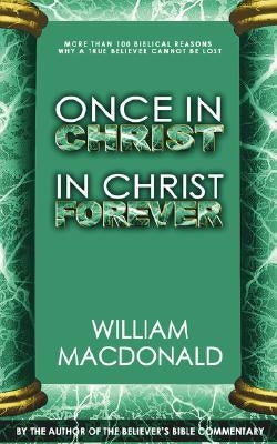 Once in Christ in Christ Forever: With More Than 100 Biblical Reasons Why a True Believer Cannot Be Lost by MacDonald, William