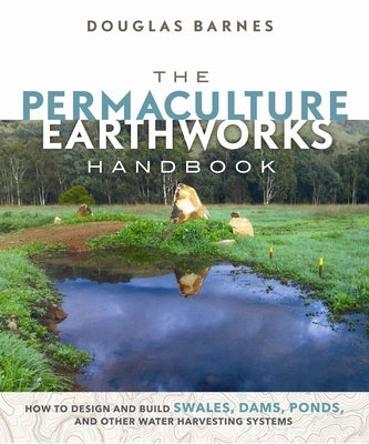 The Permaculture Earthworks Handbook: How to Design and Build Swales, Dams, Ponds, and Other Water Harvesting Systems New Society Publishers