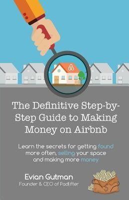 The Definitive Step-by-Step Guide to Making Money on Airbnb: Learn the Secrets for Getting Found More Often, Selling Your Space and Making More Money by Gutman, Evian