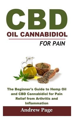 CBD Oil Cannabidiol for Pain: The Beginner's Guide to Hemp Oil and CBD Cannabidiol for Pain Relief from Arthritis and Inflammation, Eliminate Acne a by Page, Andrew