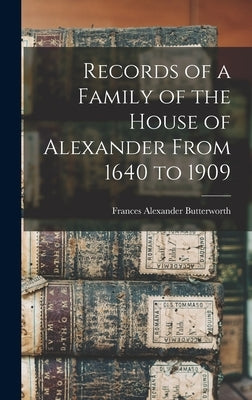 Records of a Family of the House of Alexander From 1640 to 1909 by Butterworth, Frances Alexander