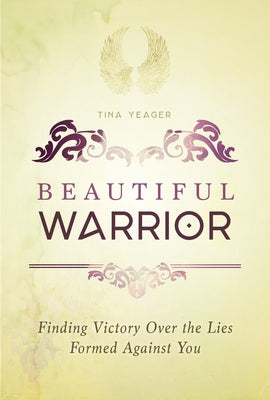 Beautiful Warrior: Finding Victory Over the Lies Formed Against You by Yeager, Tina