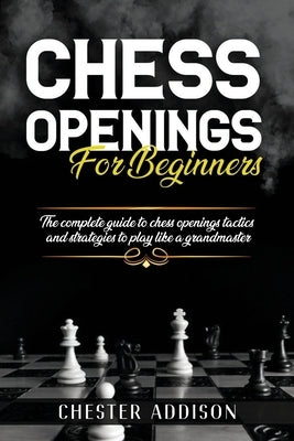 Chess Opening For Beginners: The Complete Guide to Chess Openings, Tactics and Strategies to Become a Grandmaster of Chess Paperback Independently Published