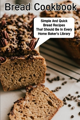 Bread Cookbook Simple And Quick Bread Recipes That Should Be In Every Home Baker'S Library: Bread Cookbook Paperback Independently Published
