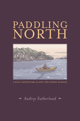 Paddling North: A Solo Adventure Along the Inside Passage by Sutherland, Audrey