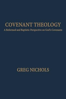 Covenant Theology: A Reformed and Baptistic Perspective on God's Covenants by Nichols, Greg