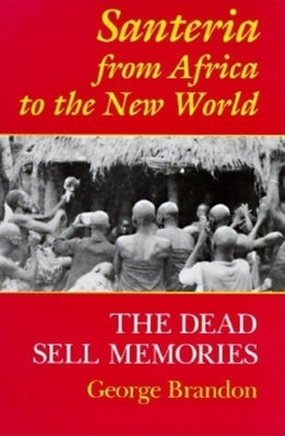 Santeria from Africa to the New World: The Dead Sell Memories by Brandon, George