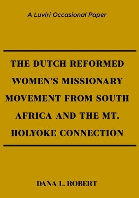 The Dutch Reformed Women's Missionary Movement from South Africa and the Mt. Holyoke Connection by Robert, Dana L.