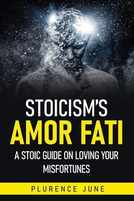 Stoicism's Amor Fati: A Stoic Guide On Loving Your Misfortunes by June, Plurence