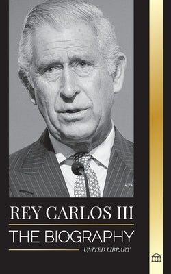 Rey Carlos III: La biografía; la vida de Su Majestad Real, su coronación y su reinado moderno como nuevo monarca británico by Library, United