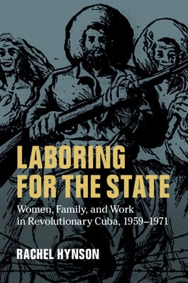 Laboring for the State: Women, Family, and Work in Revolutionary Cuba, 1959-1971 by Hynson, Rachel