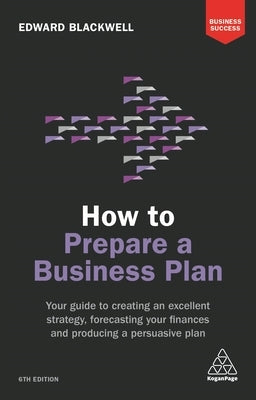 How to Prepare a Business Plan: Your Guide to Creating an Excellent Strategy, Forecasting Your Finances and Producing a Persuasive Plan by Blackwell, Edward