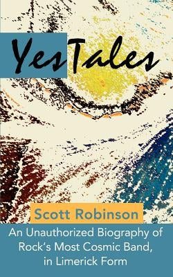 YesTales: An Unauthorized Biography of Rock's Most Cosmic Band, in Limerick Form by Robinson, Scott