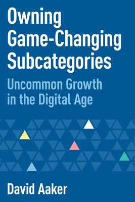 Owning Game-Changing Subcategories: Uncommon Growth in the Digital Age by Aaker, David
