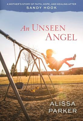 An Unseen Angel: A Mother's Story of Faith, Hope, and Healing After Sandy Hook by Parker, Alissa