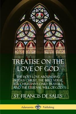 Treatise on the Love of God: The Holy Love Abounding in Jesus Christ, the Bible Verse, the Christian's Daily Prayers, and the Eternal Will of God ( by Sales, St Francis De