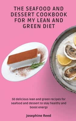 The Seafood and Dessert Cookbook For My Lean and Green Diet: 50 delicious lean and green recipes for seafood and dessert to stay healthy and boost ene by Reed, Josephine