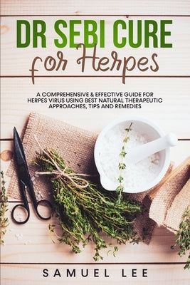 Dr. Sebi Cure for Herpes: A Comprehensive & Effective Cure Guide for Herpes Virus using best natural therapeutic approaches, tips and remedies by Lee, Samuel