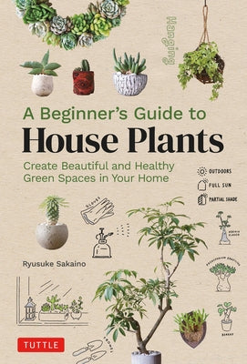 A Beginner's Guide to House Plants: Creating Beautiful and Healthy Green Spaces in Your Home by Sakaino, Ryusuke