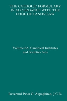The Catholic Formulary in Accordance with the Code of Canon Law: Volume 6A: Canonical Institutes and Societies Acts Paperback Independently Published