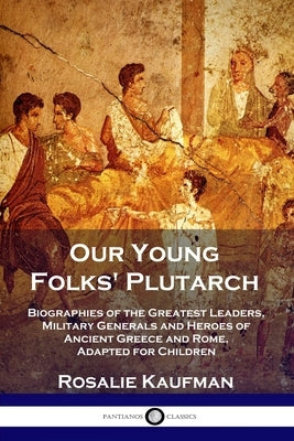 Our Young Folks' Plutarch: Biographies of the Greatest Leaders, Military Generals and Heroes of Ancient Greece and Rome, Adapted for Children Paperback Pantianos Classics